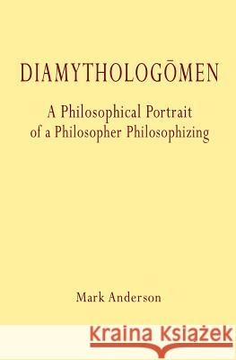 Diamythologõmen: A Philosophical Portrait of a Philosopher Philosophizing Anderson, Mark 9780996772570 S.PH. Press