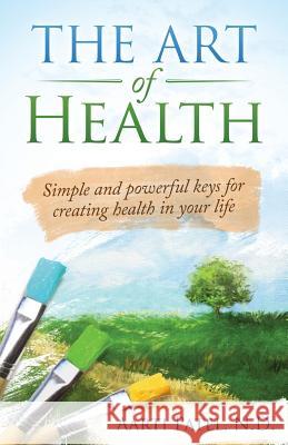 The Art of Health: Simple and Powerful Keys for Creating Health in Your Life Aarti Patel N D (N.D. in Naturopathic Medicine from Bastyr University) 9780996775908 D2 Books