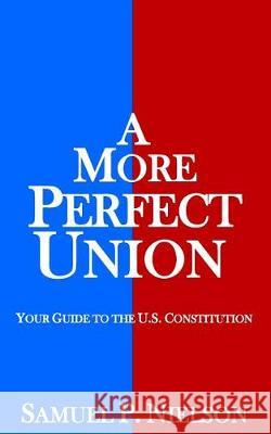 A More Perfect Union: Your Guide to the U.S. Constitution Samuel P. Nielson 9780996776806 Publius