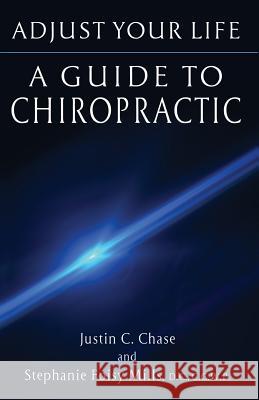 Adjust Your Life: A Guide to Chiropractic Justin C. Chase Stephanie Mills Kate Wiswell 9780996778107 Chase Intellectual, LLC