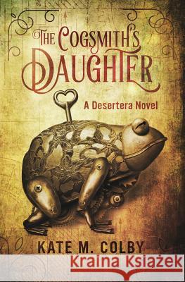 The Cogsmith's Daughter (Desertera #1) Kate M. Colby 9780996782500 Boxthorn Press