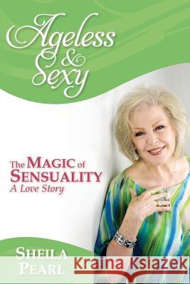 Ageless and Sexy: The Magic of Sensuality--A Love Story Sheila Pearl 9780996786508