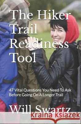 The Hiker Trail Readiness Tool: 47 Vital Questions You Need To Ask Before Going On A Longer Trail Will Swartz 9780996793216