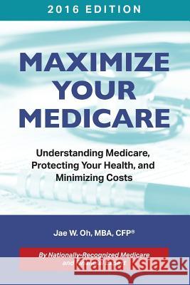 Maximize Your Medicare (2016 Edition): Understanding Medicare, Protecting Your Health, and Minimizing Costs Jae W. Oh Stone W. Ani Stone Ani 9780996798709 Gh2 Publishing Group