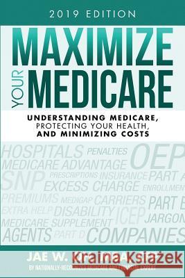 Maximize Your Medicare (2019 Edition): Understanding Medicare, Protecting Your Health, and Minimizing Costs Jae W. Oh 9780996798785 Gh2 Publishing Group