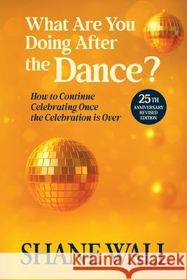 What Are You Doing After the Dance? 25th Anniversary Revised Edition: 25th Anniversary Revised Edition: How to Continue Celebrating Once the Celebrati Shane Wall 9780996799775