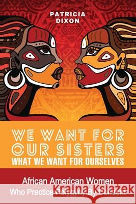 We Want for Our Sisters What We Want for Ourselves: African American Women Who Practice Polygyny/Polygamy by Consent Dixon, Patricia 9780996800013 Womanist Press