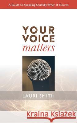 Your Voice Matters: A Guide to Speaking Soulfully When It Counts Lauri Smith 9780996803939