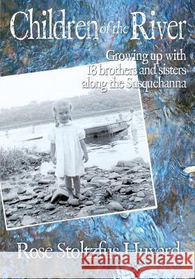 Children of the River: Growing up with 18 brothers and sisters along the Susquehanna Huyard, Rose Stoltzfus 9780996807135 Little Big Bay LLC