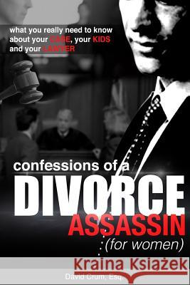 Confessions of a Divorce Assassin for Women: What you really need to know about your case, your kids, and your lawyer Crum, David 9780996810715 Legal Imprints Publishing Ltd