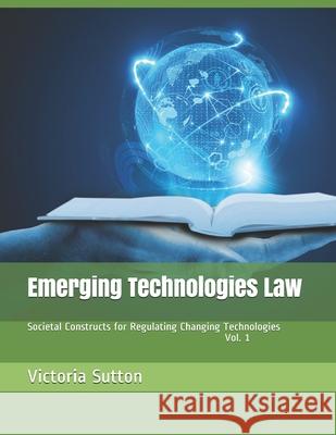 Emerging Technologies Law: Societal Constructs for Regulating Changing Technologies Victoria Sutton 9780996818667 Vargas Publishing