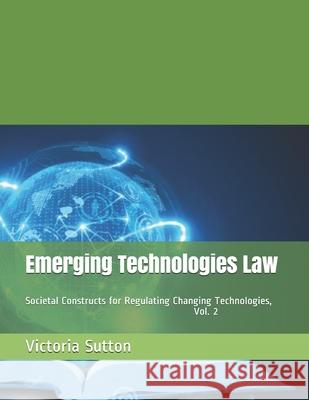 Emerging Technologies Law: Societal Constructs for Regulating Changing Technologies, Vol. 2 Victoria Sutton 9780996818698 Vargas Publishing