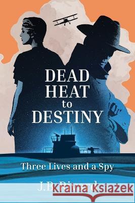 Dead Heat to Destiny: Three Lives and a Spy J. B. Rivard 9780996836364 Impressit Press