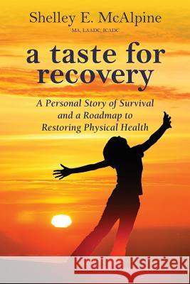 A Taste for Recovery: A Personal Story of Survival and a Roadmap to Restoring Physical Health Shelley E McAlpine   9780996845892 HP Lighthouse Company