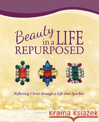 Beauty in a Life Repurposed: Reflecting Christ through a Life that Sparkles Moore, Kimberly 9780996853804