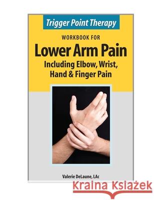 Trigger Point Therapy Workbook for Lower Arm Pain: including Elbow, Wrist, Hand & Finger Pain Valerie Delaune 9780996855365 Alaskan Natural Care Inc