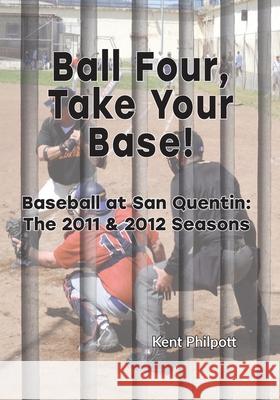 Ball Four, Take Your Base!: Baseball at San Quentin: the 2011 & 2012 Seasons Kent A. Philpott Katie LC Philpott 9780996859097