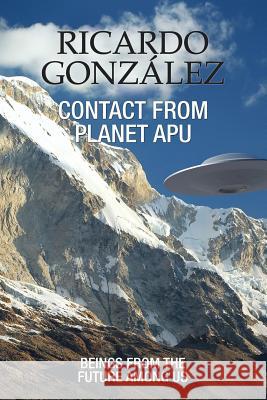 Contact From Planet Apu: Beings From the Future Among Us Gonzalez, Ricardo 9780996860031 Luminous Moon Press