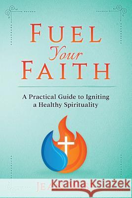 Fuel Your Faith: A Practical Guide to Igniting a Healthy Spirituality Jean Wise 9780996868877