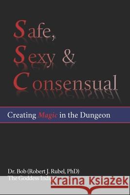 Safe, Sexy & Consensual: Creating Magic in the Dungeon The Goddess Indigo Robert J. (Dr Bob) Rubel 9780996879545