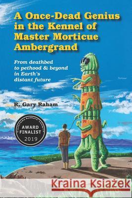 A Once-Dead Genius in the Kennel of Master Morticue Ambergrand: From deathbed to pethood and beyond in Earth's far distant future Raham, R. Gary 9780996881944 Penstemon Publications