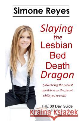 Slaying the Lesbian Bed Death Dragon: The 30 Day Guide to Re-Claiming Your Lover Simone Reyes 9780996899437