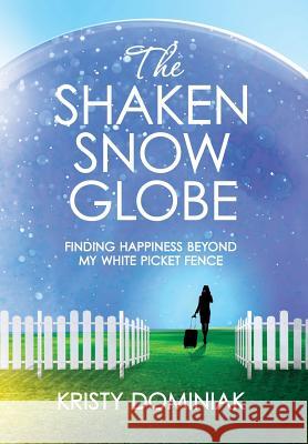 The Shaken Snow Globe: Finding Happiness Beyond My White Picket Fence Kristy Dominiak 9780996923415 Kristy Dominiak