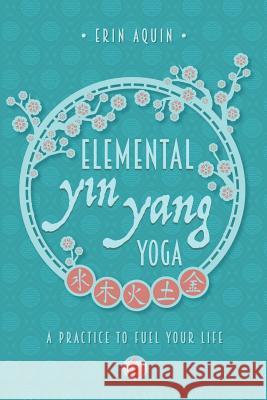 Elemental Yin Yang Yoga: A Practice to Fuel Your Life Erin Aquin 9780996928557 Emergence Education