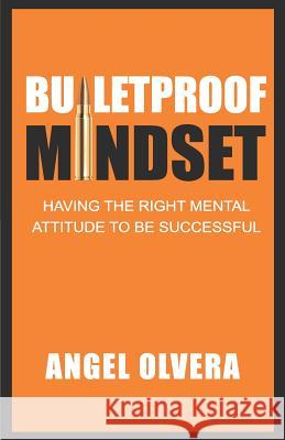 Bulletproof Mindset: Having the right mental attitude to be successful Angel Olvera 9780996931441 Omedio LLC