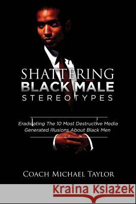 Shattering Black Male Stereotypes: Eradicating The 10 Most Destructive Media Generated Illusions About Black Men Michael Taylor, L.Th., B.Th. (University of Essex) 9780996948746 Creation Publishing Group