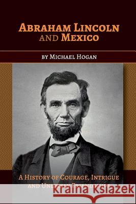Abraham Lincoln and Mexico: A History of Courage, Intrigue and Unlikely Friendships Michael Hogan   9780996955478