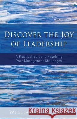 Discover the Joy of Leadership: A Practical Guide to Resolving Your Management Challenges William G. Steiner 9780996957700 Ecc Publishing