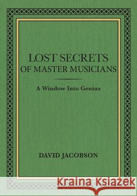 Lost Secrets of Master Musicians: A Window Into Genius David Jacobson 9780996957915