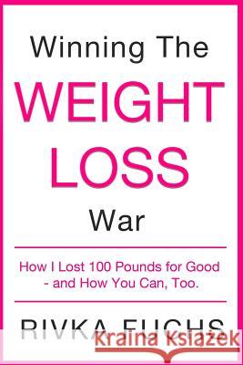Winning the Weight Loss War: How I Lost 100 Pounds for Good - and How You Can, Too. Rivka Fuchs 9780996958707 Rivka Fuchs