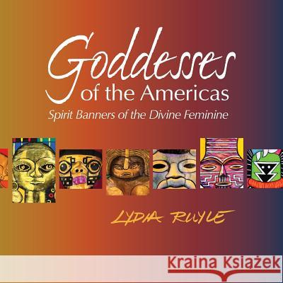 Goddesses of the Americas: Spirit Banners of the Divine Feminine Lydia Ruyle 9780996961714 Goddess Ink