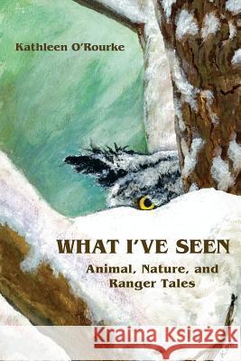 What I've Seen: Animal, Nature, and Ranger Tales Kathleen O'Rourke 9780996971928 Booksmyth Press