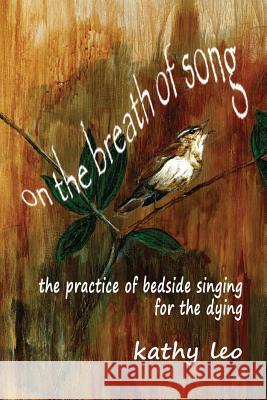 On the Breath of Song: The Practice of Bedside Singing for the Dying Kathy Leo 9780996971942