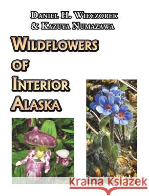 Wildflowers of Interior Alaska Daniel H. Wieczorek Kazuya Numazawa 9780996981071 Daniel H. Wieczorek