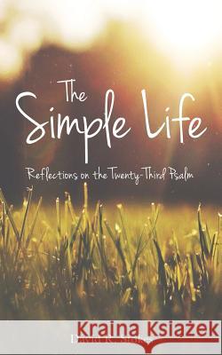 The Simple Life: Reflections on the Twenty-Third Psalm David R. Stokes 9780996989220