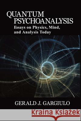 Quantum Psychoanalysis: Essays on Physics, Mind, and Analysis Today Gerald J. Gargiulo Bonnie Litowitz 9780996999601