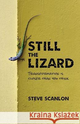 Still the Lizard: Transformation Is Closer Than You Think Steve Scanlon 9780997017434