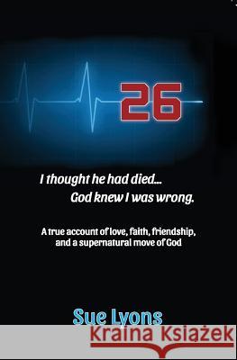26: A true account of love, friendship, faith, and a supernatural move of God. Lyons, Sue 9780997017717
