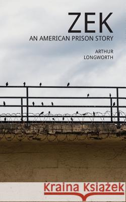 Zek: An American Prison Story Arthur Longworth 9780997029901 Not Avail