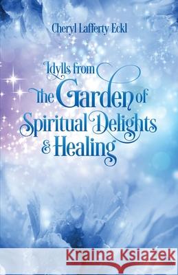 Idylls from the Garden of Spiritual Delights & Healing Cheryl Lafferty Eckl 9780997037623 Flying Crane Press