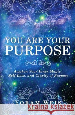 You Are Your Purpose: Awaken Your Inner Magic, Self-Love, and Clarity of Purpose Yoram Weis 9780997049909