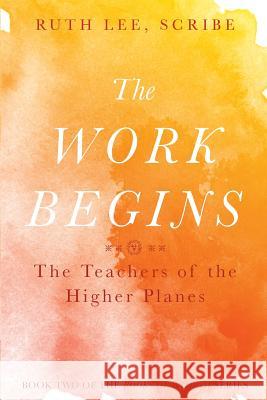The Work Begins: The Teacher of the Higher Planes Ruth Lee 9780997052916 Lee Way Publishing