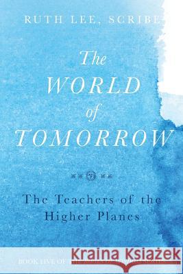 The World of Tomorrow: The Teachers of the Higher Plains: The Fifth Book of Wisdom Ruth Lee 9780997052947 Lee Way Publishing