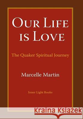 Our Life Is Love: The Quaker Spiritual Journey Marcelle Martin 9780997060409 Inner Light Books