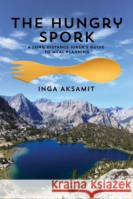 The Hungry Spork: A Long Distance Hiker's Guide to Meal Planning Inga Aksamit 9780997061819 Pacific Adventures Press