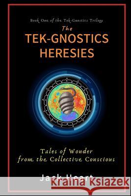 The Tek-Gnostics Heresies: Tales of Wonder from the Collective Conscious Jack Heart 9780997063509